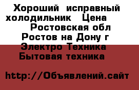 Хороший, исправный холодильник › Цена ­ 6 300 - Ростовская обл., Ростов-на-Дону г. Электро-Техника » Бытовая техника   